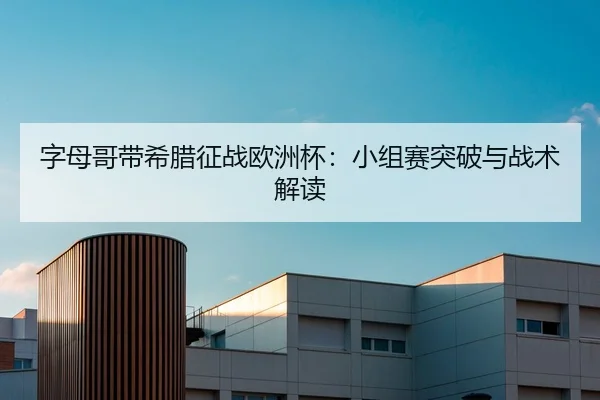 字母哥带希腊征战欧洲杯：小组赛突破与战术解读（MK SPORT）